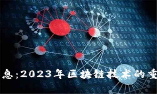 区块链平台最新消息：2023年区块链技术的重大突破与趋势分析