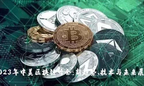 2023年中美区块链峰会：新趋势、技术与未来展望