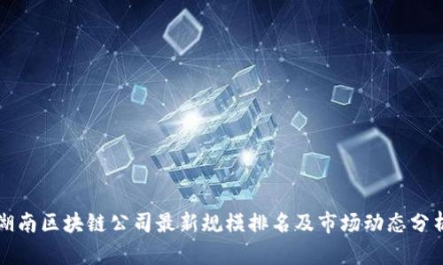 湖南区块链公司最新规模排名及市场动态分析