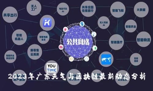 2023年广东天气与区块链最新动态分析