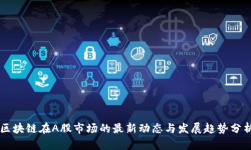 区块链在A股市场的最新动态与发展趋势分析