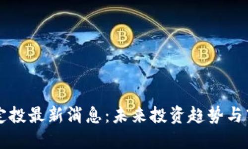 区块链定投最新消息：未来投资趋势与市场动态