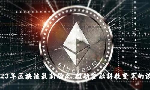 2023年区块链最新动态：推动金融科技变革的浪潮