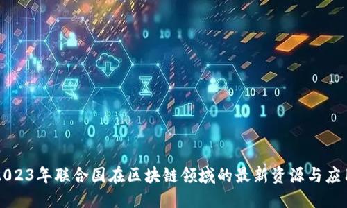 2023年联合国在区块链领域的最新资源与应用