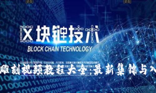 区块链雕刻视频教程大全：最新集锦与入门指南