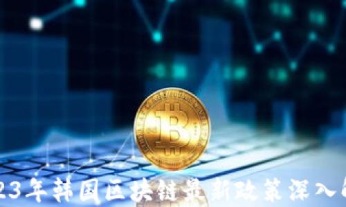 
2023年韩国区块链最新政策深入解读