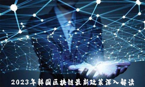 
2023年韩国区块链最新政策深入解读