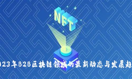 2023年B2B区块链领域的最新动态与发展趋势