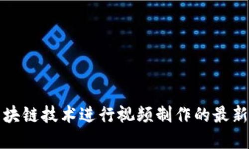 如何利用区块链技术进行视频制作的最新趋势与实践
