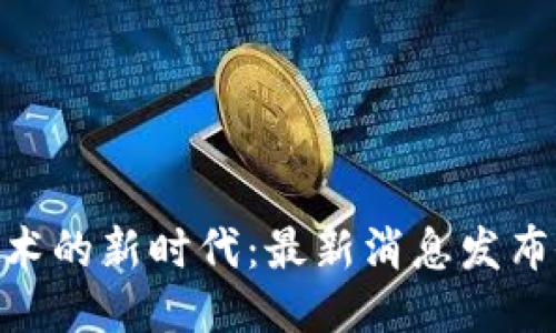 : 区块链技术的新时代：最新消息发布会精彩回顾