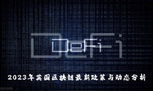 2023年英国区块链最新政策与动态分析