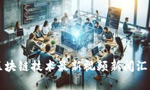 互联网区块链技术最新视频新闻汇总与分析