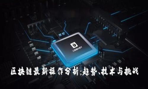 区块链最新操作分析：趋势、技术与挑战