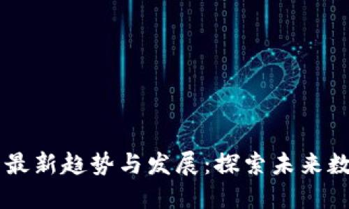 区块链技术的最新趋势与发展：探索未来数字经济的动力