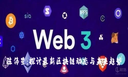 陈伟星：探讨最新区块链动态与未来趋势