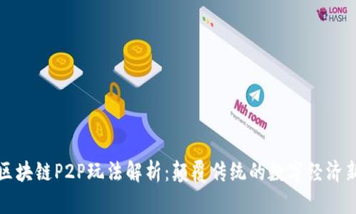 最新区块链P2P玩法解析：颠覆传统的数字经济新模式