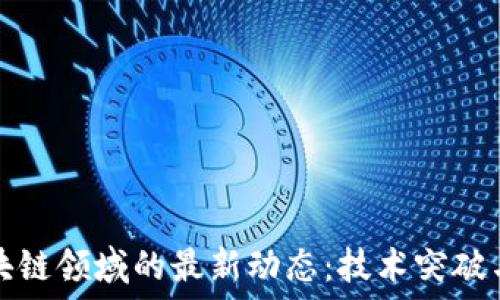  
华为在区块链领域的最新动态：技术突破与市场拓展