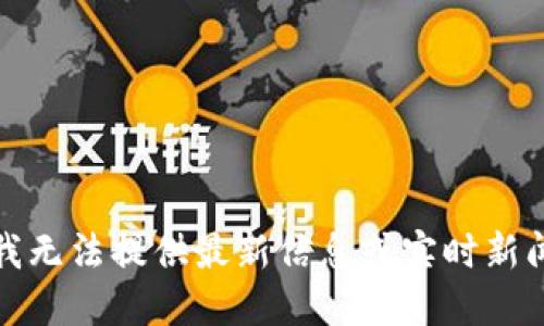 抱歉，我无法提供最新信息或实时新闻更新。