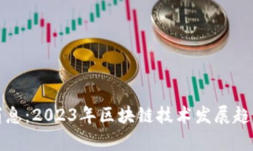 最新区块链消息：2023年区块链技术发展趋势与应用解析