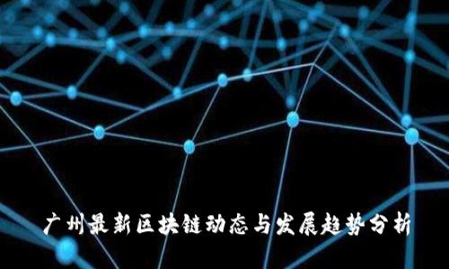 广州最新区块链动态与发展趋势分析