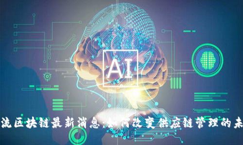 物流区块链最新消息：如何改变供应链管理的未来