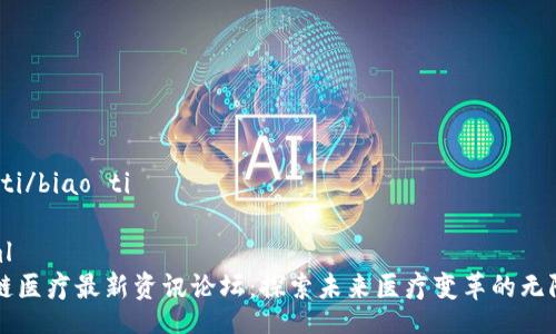 biao ti/biao ti

```xml
区块链医疗最新资讯论坛：探索未来医疗变革的无限可能