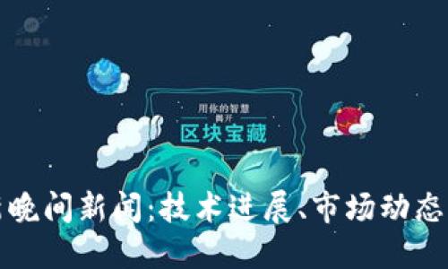 区块链最新晚间新闻：技术进展、市场动态与未来趋势