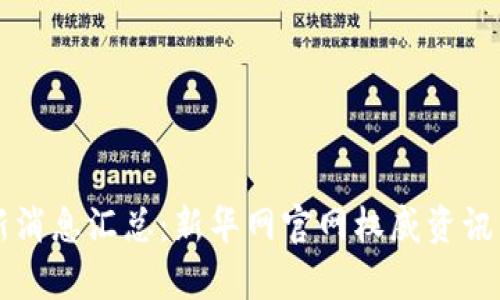 区块链最新消息汇总：新华网官网权威资讯与深度分析
