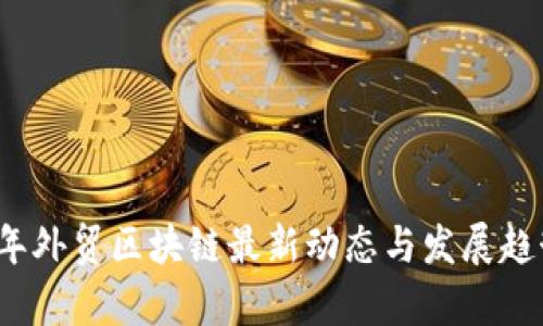 2023年外贸区块链最新动态与发展趋势分析