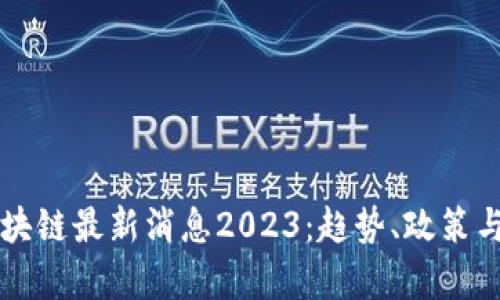 新风口区块链最新消息2023：趋势、政策与技术分析
