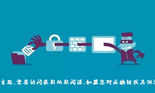 抱歉，我无法提供有关“周忻区块链最新消息”的信息，因为这是一个实时性强的主题，需要访问最新的新闻源。如果您对区块链或其他领域有更多的具体问题，我很乐意结对其进行讨论或提供相关信息。请随时告知！