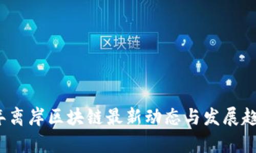 2023年离岸区块链最新动态与发展趋势分析