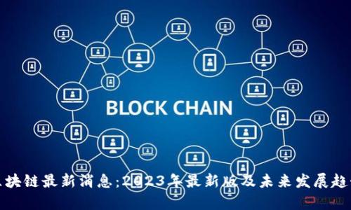 腾讯区块链最新消息：2023年最新版及未来发展趋势分析