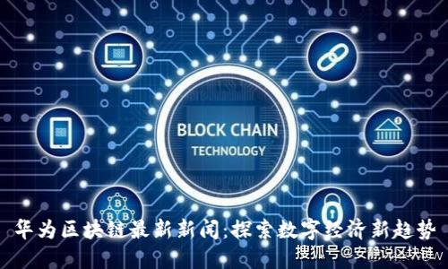 华为区块链最新新闻：探索数字经济新趋势