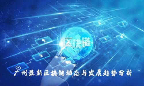 广州最新区块链动态与发展趋势分析