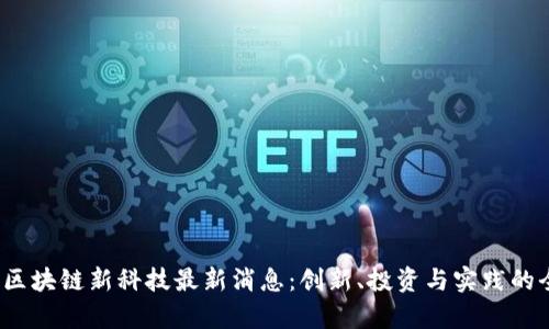 2023年区块链新科技最新消息：创新、投资与实践的全面解析