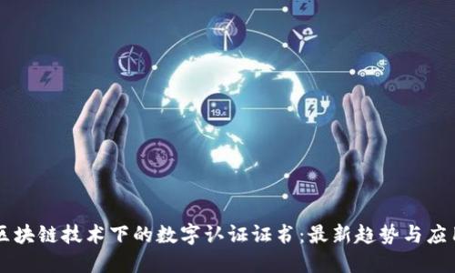 区块链技术下的数字认证证书：最新趋势与应用