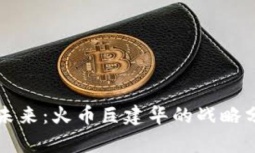 区块链投资的未来：火币巨建华的战略分析与市场前景