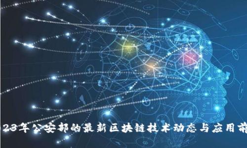 2023年公安部的最新区块链技术动态与应用前景